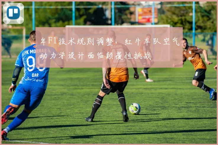 年F1技术规则调整，红牛车队空气动力学设计面临颠覆性挑战